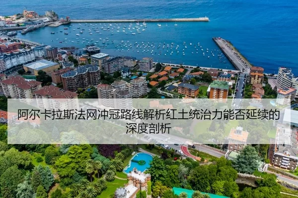阿尔卡拉斯法网冲冠路线解析红土统治力能否延续的深度剖析