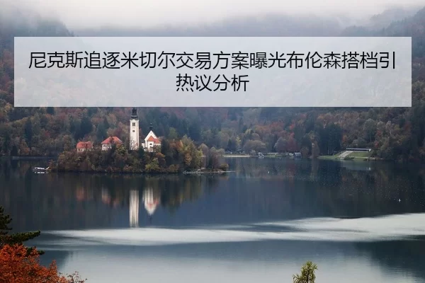 尼克斯追逐米切尔交易方案曝光布伦森搭档引热议分析