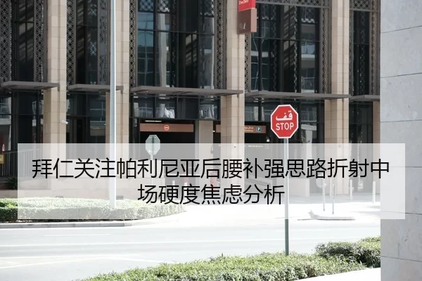 拜仁关注帕利尼亚后腰补强思路折射中场硬度焦虑分析