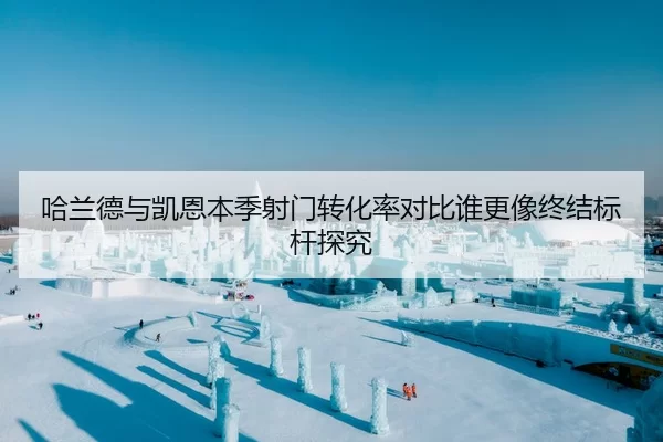 哈兰德与凯恩本季射门转化率对比谁更像终结标杆探究