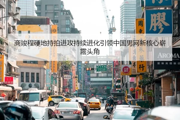 商竣程硬地持拍进攻持续进化引领中国男网新核心崭露头角