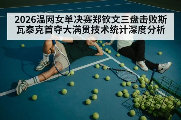 2026温网女单决赛郑钦文三盘击败斯瓦泰克首夺大满贯技术统计深度分析