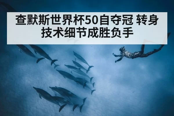 查默斯世界杯50自夺冠 转身技术细节成胜负手