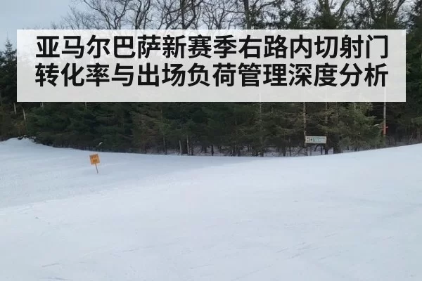 亚马尔巴萨新赛季右路内切射门转化率与出场负荷管理深度分析
